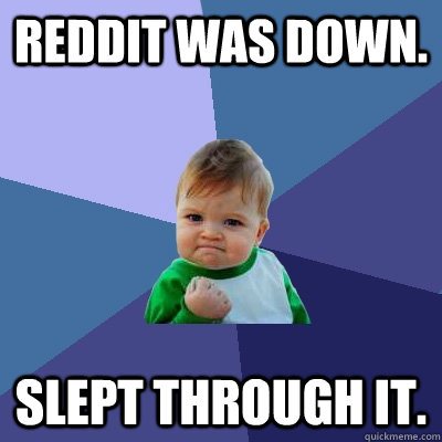 Reddit was down. Slept through it.  Success Kid