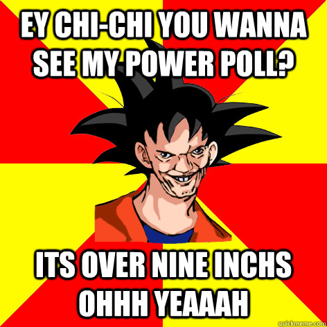 EY Chi-Chi you wanna see my power poll? Its over nine inchs Ohhh yeaaah  Dat Goku