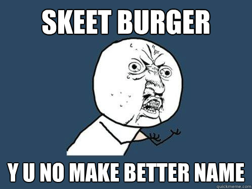 Skeet Burger y u no make better name  Y U No