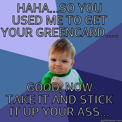 HAHA...SO YOU USED ME TO GET YOUR GREENCARD.... GOOD, NOW TAKE IT AND STICK IT UP YOUR ASS... Success Kid