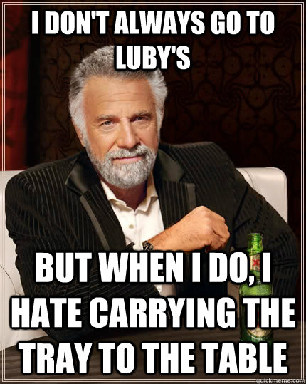 I don't always go to Luby's But when I do, I hate carrying the tray to the table  The Most Interesting Man In The World