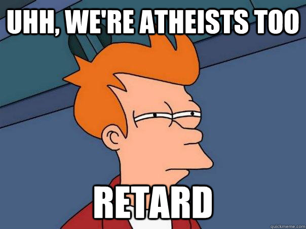 Uhh, we're atheists too retard  Futurama Fry