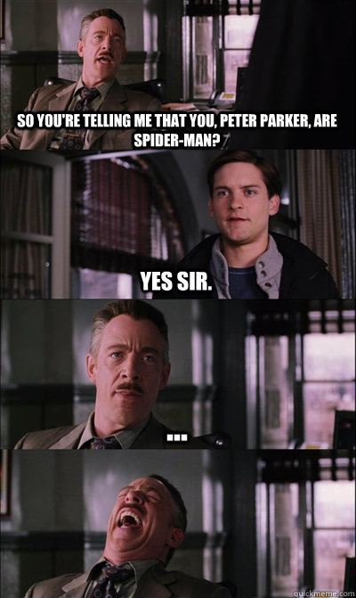 So you're telling me that you, Peter Parker, are Spider-Man? Yes Sir. ...   JJ Jameson