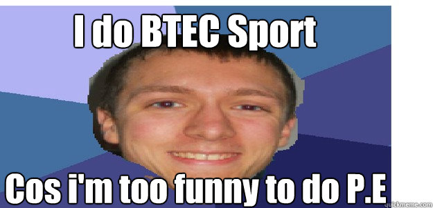 I do BTEC Sport Cos i'm too funny to do P.E  