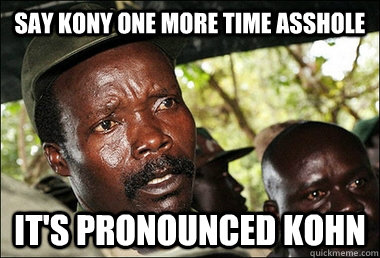 SAY KONY ONE MORE TIME ASSHOLE IT'S PRONOUNCED KOHN  Kony