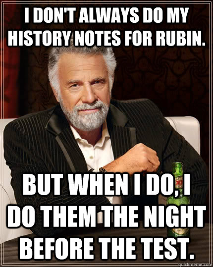 I don't always do my History Notes for Rubin. but when I do, I do them the night before the test.  The Most Interesting Man In The World