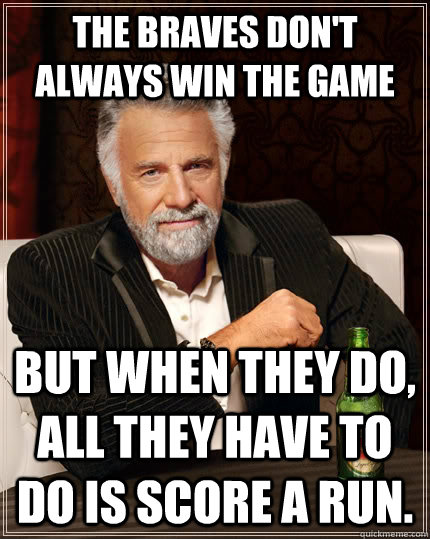 The Braves don't always win the game but when they do, all they have to do is score a run. - The Braves don't always win the game but when they do, all they have to do is score a run.  The Most Interesting Man In The World