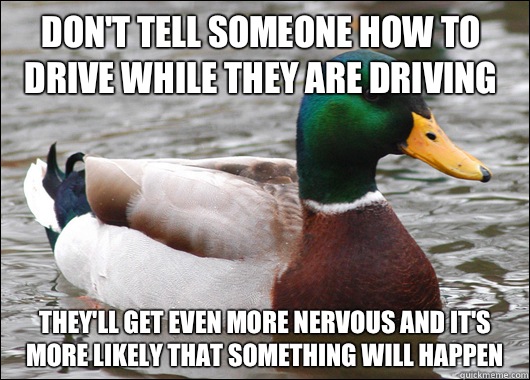 Don't tell someone how to drive while they are driving They'll get even more nervous and it's more likely that something will happen - Don't tell someone how to drive while they are driving They'll get even more nervous and it's more likely that something will happen  Actual Advice Mallard