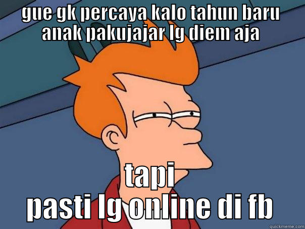 GUE GK PERCAYA KALO TAHUN BARU ANAK PAKUJAJAR LG DIEM AJA TAPI PASTI LG ONLINE DI FB Futurama Fry