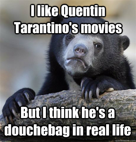 I like Quentin Tarantino's movies But I think he's a douchebag in real life  Confession Bear