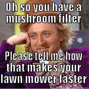 OH SO YOU HAVE A MUSHROOM FILTER PLEASE TELL ME HOW THAT MAKES YOUR LAWN MOWER FASTER Condescending Wonka