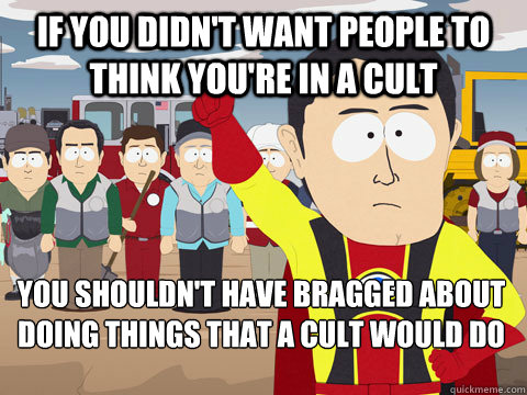 If you didn't want people to think you're in a cult you shouldn't have bragged about doing things that a cult would do  Captain Hindsight