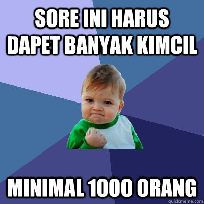 SORE INI HARUS DAPET BANYAK KIMCIL MINIMAL 100O ORANG  Success Kid