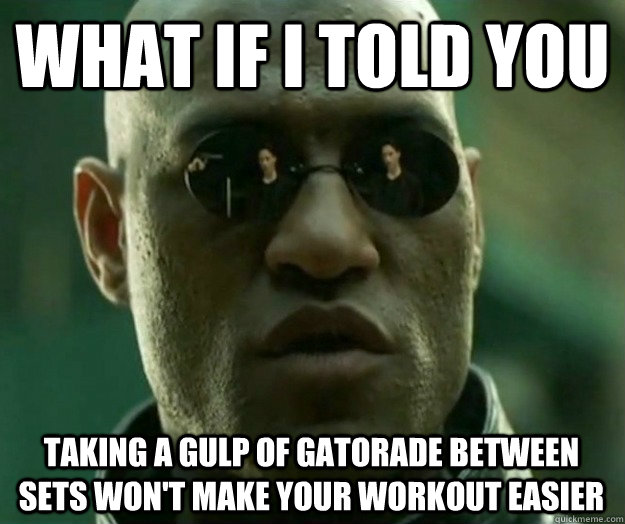 What if i told you Taking a gulp of Gatorade between sets won't make your workout easier - What if i told you Taking a gulp of Gatorade between sets won't make your workout easier  Hi- Res Matrix Morpheus