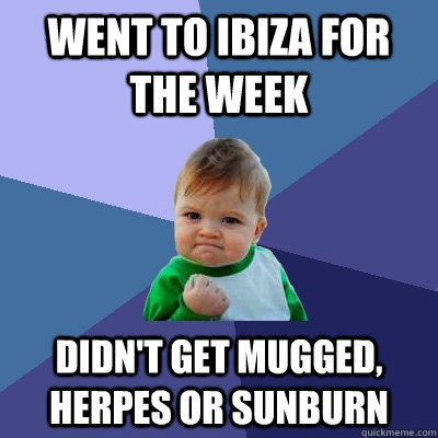 Went to Ibiza for the week Didn't get mugged, herpes or sunburn  Success Kid