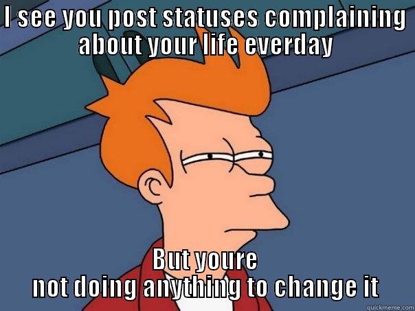 I SEE YOU POST STATUSES COMPLAINING ABOUT YOUR LIFE EVERDAY BUT YOURE NOT DOING ANYTHING TO CHANGE IT Futurama Fry