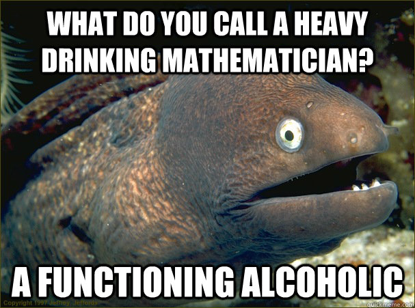 What do you call a heavy drinking mathematician? A functioning alcoholic - What do you call a heavy drinking mathematician? A functioning alcoholic  Bad Joke Eel