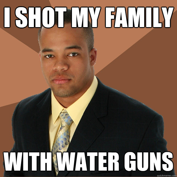 I shot my family With water guns  - I shot my family With water guns   Successful Black Man