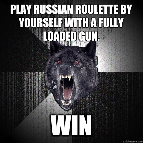 Play Russian roulette by yourself with a fully loaded gun. Win  Insanity Wolf