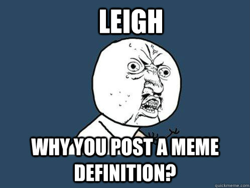 Leigh Why you post a meme definition?  Y U No