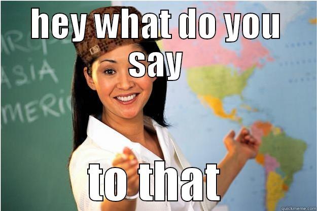 HEY WHAT DO YOU SAY TO THAT Scumbag Teacher