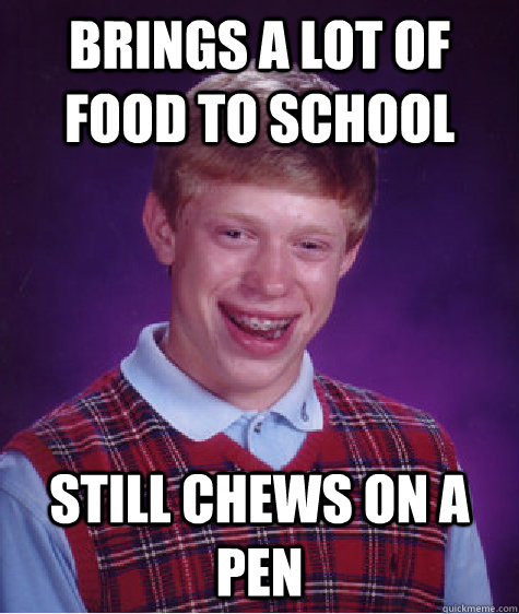 brings a lot of food to school  still chews on a pen  Bad Luck Brian