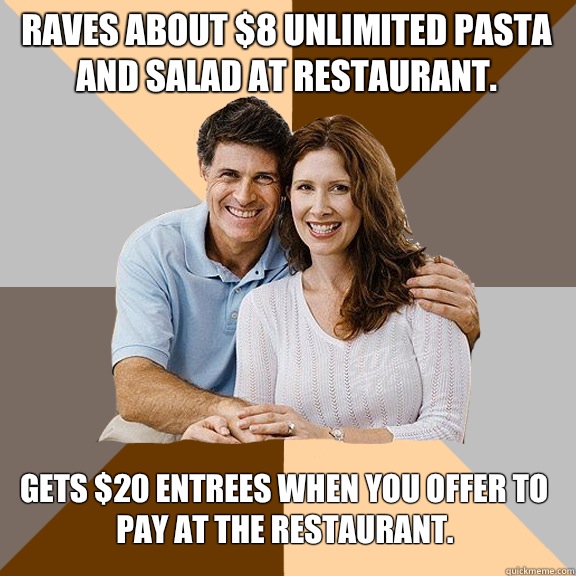 Raves about $8 unlimited pasta and salad at restaurant. Gets $20 entrees when you offer to pay at the restaurant.  Scumbag Parents