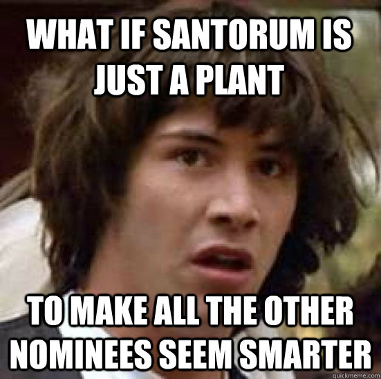 what if Santorum is just a plant to make all the other nominees seem smarter - what if Santorum is just a plant to make all the other nominees seem smarter  conspiracy keanu