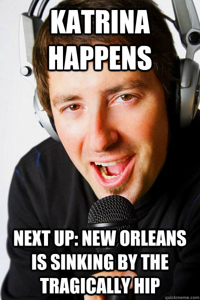 Katrina Happens Next up: New Orleans is Sinking by The Tragically Hip  inappropriate radio DJ