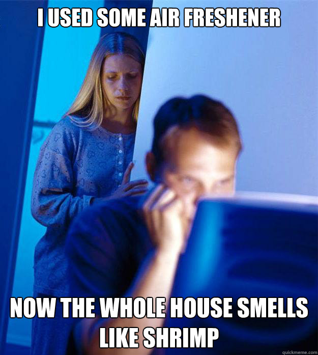 I used some air freshener  now the whole house smells like shrimp  Redditors Wife