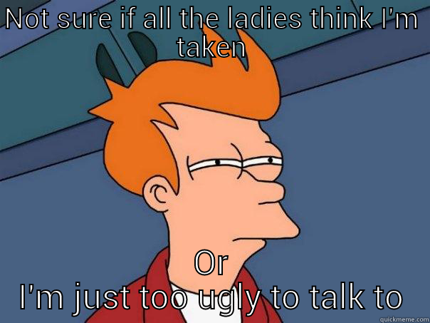 too ugly - NOT SURE IF ALL THE LADIES THINK I'M TAKEN OR I'M JUST TOO UGLY TO TALK TO Futurama Fry