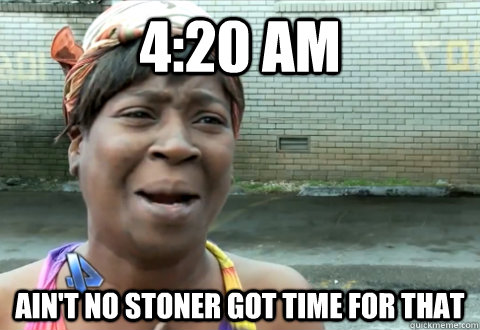 4:20 am  Ain't no stoner got time for that - 4:20 am  Ain't no stoner got time for that  aint nobody got time