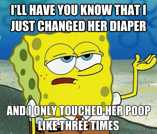 I'll have you know that I just changed her diaper And I only touched her poop like three times  Tough Spongebob