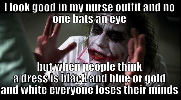 the dress is illuminati - I LOOK GOOD IN MY NURSE OUTFIT AND NO ONE BATS AN EYE BUT WHEN PEOPLE THINK A DRESS IS BLACK AND BLUE OR GOLD AND WHITE EVERYONE LOSES THEIR MINDS Joker Mind Loss