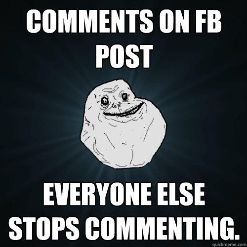 Comments on FB post everyone else stops commenting.  - Comments on FB post everyone else stops commenting.   Forever Alone