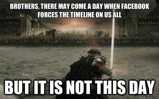 Brothers, There may come a day when Facebook forces the Timeline on us all BUT IT IS NOT THIS DAY  Facebook Aragorn