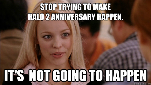 Stop Trying to make 
Halo 2 Anniversary Happen. It's  NOT GOING TO HAPPEN - Stop Trying to make 
Halo 2 Anniversary Happen. It's  NOT GOING TO HAPPEN  Stop trying to make happen Rachel McAdams