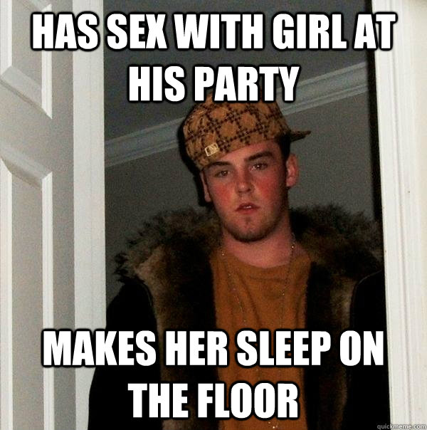 Has sex with girl at his party Makes her sleep on the floor  Scumbag Steve