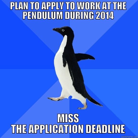 PLAN TO APPLY TO WORK AT THE PENDULUM DURING 2014 MISS THE APPLICATION DEADLINE Socially Awkward Penguin