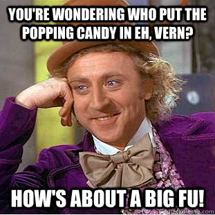 You're wondering who put the popping candy in eh, vern? How's about a big FU!  Condescending Wonka