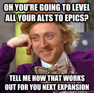 oh you're going to level all your alts to epics? tell me how that works out for you next expansion - oh you're going to level all your alts to epics? tell me how that works out for you next expansion  Condescending Wonka