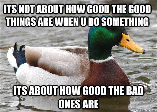 Its Not about how good the good things are when u do something its about how good the bad ones are - Its Not about how good the good things are when u do something its about how good the bad ones are  Actual Advice Mallard