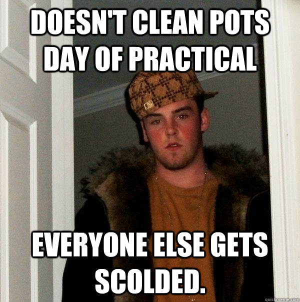 Doesn't clean pots day of practical Everyone else gets scolded.  Scumbag Steve