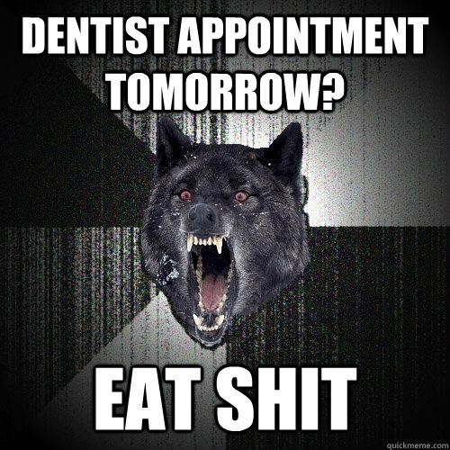 Dentist appointment tomorrow? Eat shit   Insanity Wolf