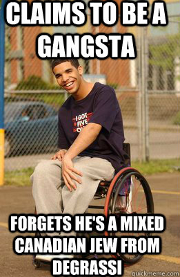 Claims to be a gangsta Forgets he's a mixed Canadian jew from Degrassi  wheelchair drizzy