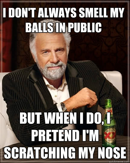 I don't always smell my balls in public But when I do, I pretend I'm scratching my nose  The Most Interesting Man In The World