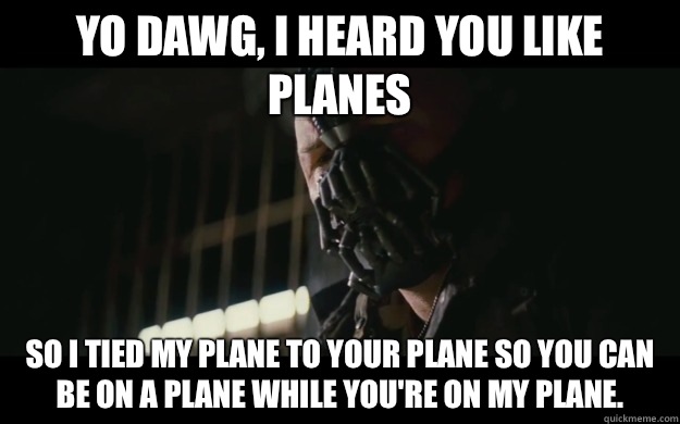 Yo dawg, I heard you like planes So I tied my plane to your plane so you can be on a plane while you're on my plane.   - Yo dawg, I heard you like planes So I tied my plane to your plane so you can be on a plane while you're on my plane.    Badass Bane