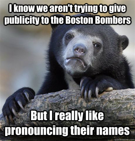 I know we aren't trying to give publicity to the Boston Bombers But I really like pronouncing their names - I know we aren't trying to give publicity to the Boston Bombers But I really like pronouncing their names  Confession Bear