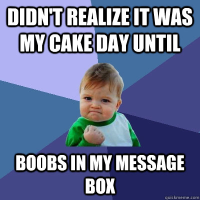 Didn't realize it was my cake day until Boobs in my message box  Success Kid