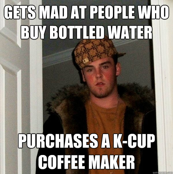 Gets mad at people who buy bottled water Purchases a k-cup coffee maker - Gets mad at people who buy bottled water Purchases a k-cup coffee maker  Scumbag Steve